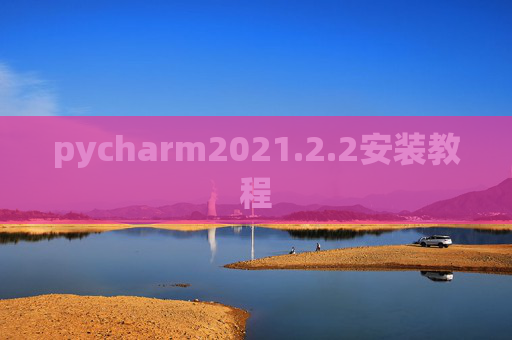 pycharm2021.2.2安装教程 pycharm2021.2.2安装教程